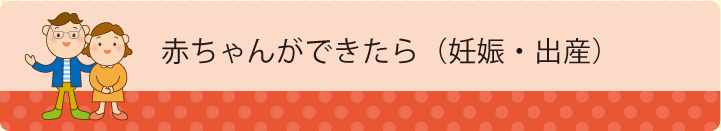 赤ちゃんができたら（妊娠・出産）