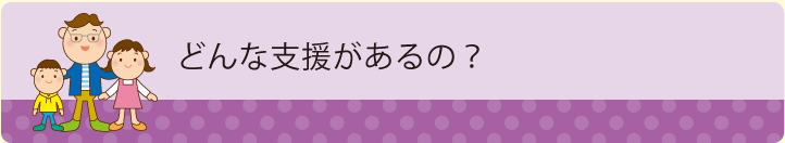 どんな支援があるの？